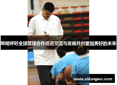 姚明呼吁全球篮球合作促进交流与发展共创更加美好的未来