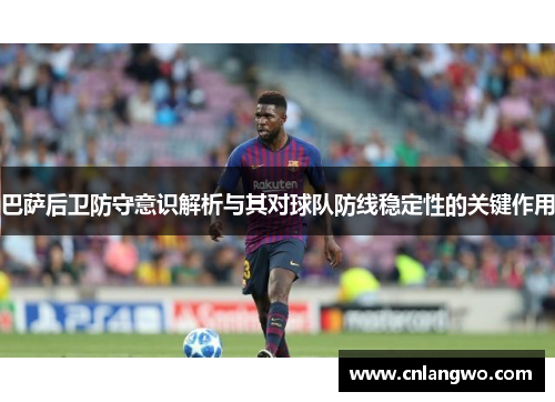 巴萨后卫防守意识解析与其对球队防线稳定性的关键作用