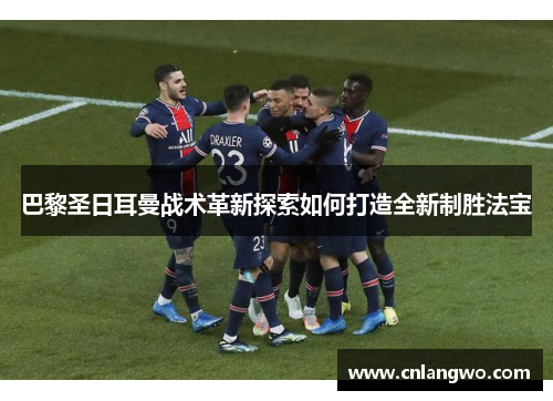 巴黎圣日耳曼战术革新探索如何打造全新制胜法宝