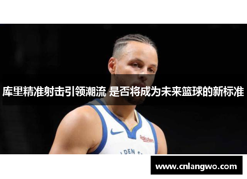 库里精准射击引领潮流 是否将成为未来篮球的新标准
