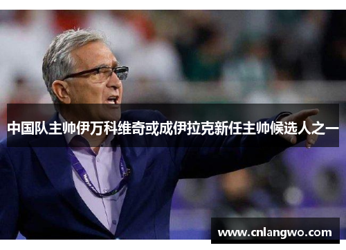 中国队主帅伊万科维奇或成伊拉克新任主帅候选人之一