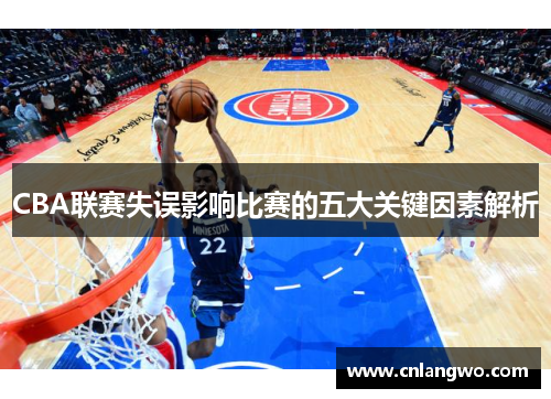 CBA联赛失误影响比赛的五大关键因素解析