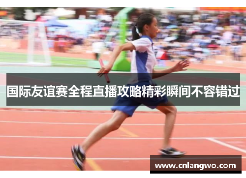 国际友谊赛全程直播攻略精彩瞬间不容错过