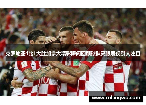 克罗地亚4比1大胜加拿大精彩瞬间回顾球队亮眼表现引人注目