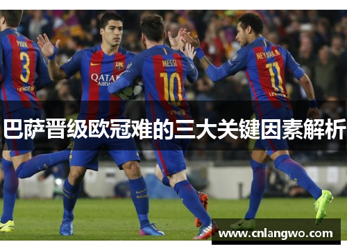 巴萨晋级欧冠难的三大关键因素解析