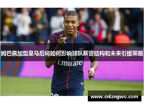 姆巴佩加盟皇马后将如何影响球队薪资结构和未来引援策略