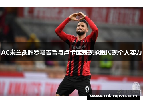 AC米兰战胜罗马吉鲁与卢卡库表现抢眼展现个人实力