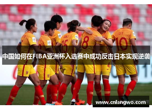 中国如何在FIBA亚洲杯入选赛中成功反击日本实现逆袭