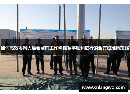 如何高效筹备大运会赛前工作确保赛事顺利进行的全方位准备策略