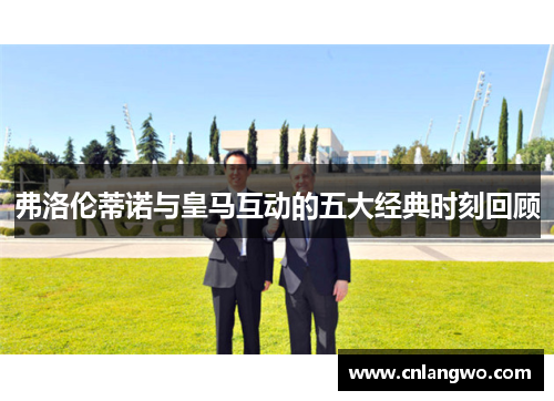 弗洛伦蒂诺与皇马互动的五大经典时刻回顾
