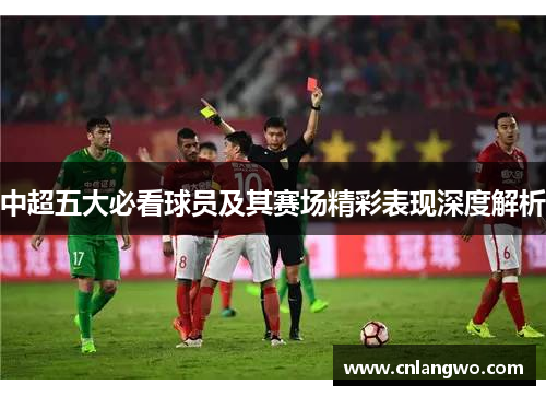 中超五大必看球员及其赛场精彩表现深度解析