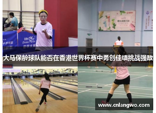 大马保龄球队能否在香港世界杯赛中勇创佳绩挑战强敌