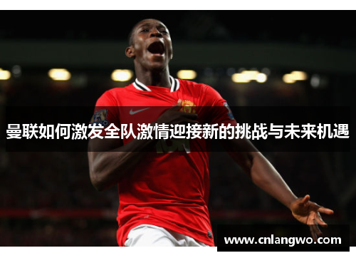 曼联如何激发全队激情迎接新的挑战与未来机遇