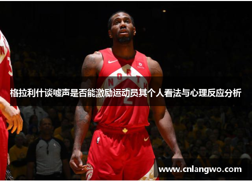 格拉利什谈嘘声是否能激励运动员其个人看法与心理反应分析