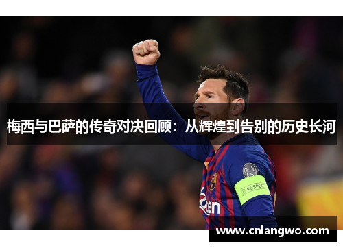 梅西与巴萨的传奇对决回顾：从辉煌到告别的历史长河