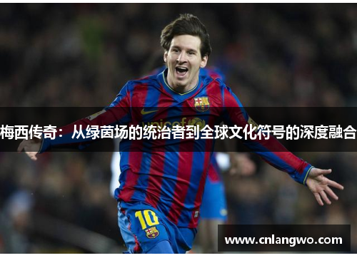 梅西传奇：从绿茵场的统治者到全球文化符号的深度融合