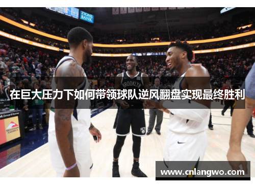 在巨大压力下如何带领球队逆风翻盘实现最终胜利