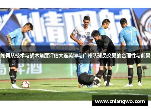如何从技术与战术角度评估大连英博与广州队球员交易的合理性与前景