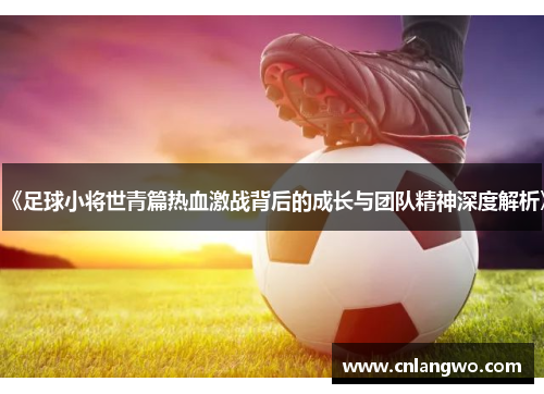 《足球小将世青篇热血激战背后的成长与团队精神深度解析》