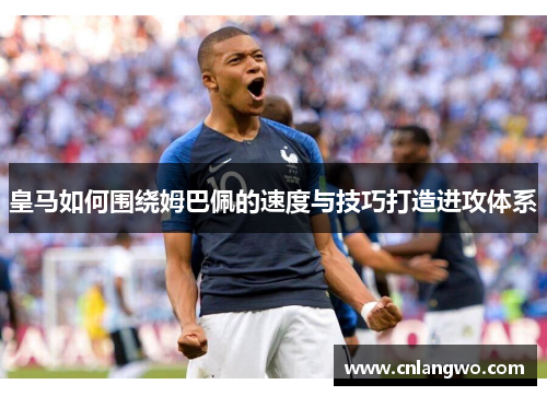 皇马如何围绕姆巴佩的速度与技巧打造进攻体系
