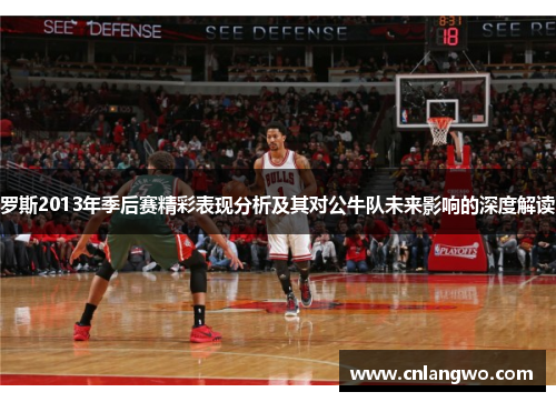 罗斯2013年季后赛精彩表现分析及其对公牛队未来影响的深度解读