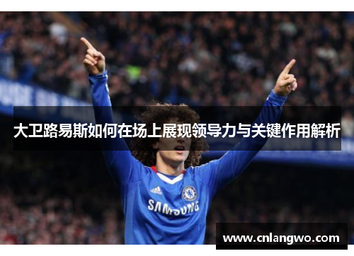 大卫路易斯如何在场上展现领导力与关键作用解析