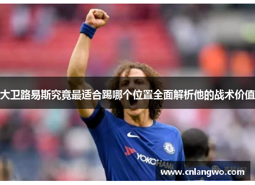 大卫路易斯究竟最适合踢哪个位置全面解析他的战术价值 大卫路易斯究竟最适合踢哪个位置全面解析他的战术价值