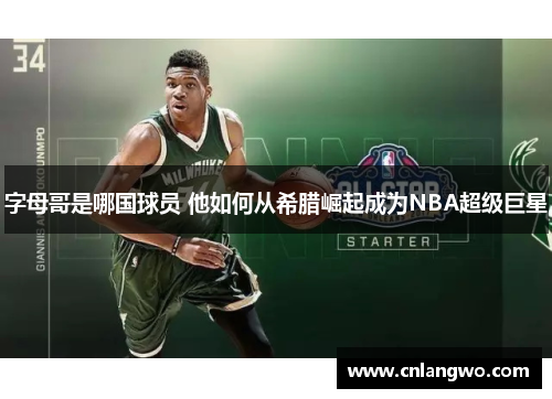 字母哥是哪国球员 他如何从希腊崛起成为NBA超级巨星 字母哥是哪国球员 他如何从希腊崛起成为NBA超级巨星