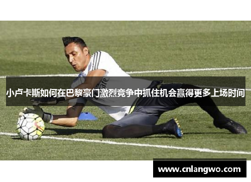 小卢卡斯如何在巴黎豪门激烈竞争中抓住机会赢得更多上场时间 小卢卡斯如何在巴黎豪门激烈竞争中抓住机会赢得更多上场时间