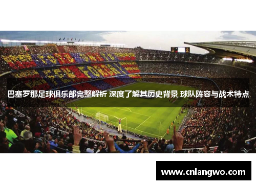 巴塞罗那足球俱乐部完整解析 深度了解其历史背景 球队阵容与战术特点 巴塞罗那足球俱乐部完整解析 深度了解其历史背景 球队阵容与战术特点