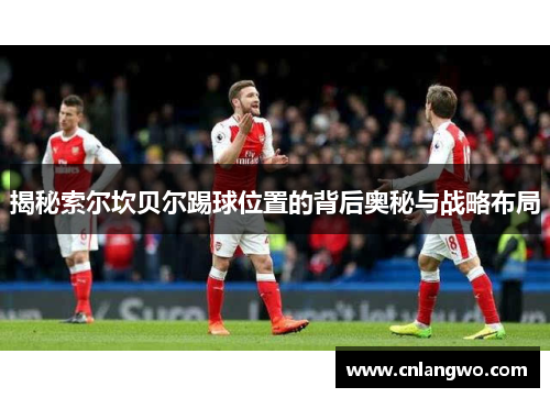 揭秘索尔坎贝尔踢球位置的背后奥秘与战略布局