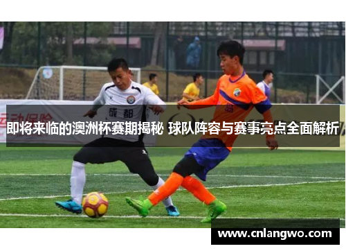 即将来临的澳洲杯赛期揭秘 球队阵容与赛事亮点全面解析 即将来临的澳洲杯赛期揭秘 球队阵容与赛事亮点全面解析