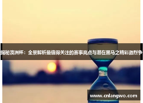 揭秘澳洲杯：全景解析最值得关注的赛事亮点与潜在黑马之精彩激烈争